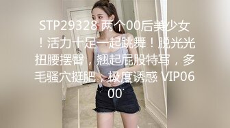 STP29328 两个00后美少女！活力十足一起跳舞！脱光光扭腰摆臀，翘起屁股特写，多毛骚穴挺肥，极度诱惑 VIP0600