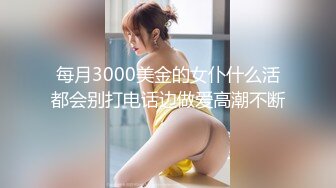 每月3000美金的女仆什么活都会别打电话边做爱高潮不断