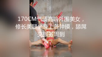  170CM气质高端外围美女，修长美腿坐身上各种摸，舔屌交服务周到