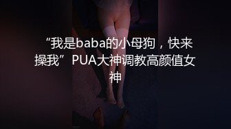 “我是baba的小母狗，快来操我”PUA大神调教高颜值女神