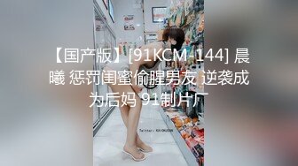 【国产版】[91KCM-144] 晨曦 惩罚闺蜜偷腥男友 逆袭成为后妈 91制片厂