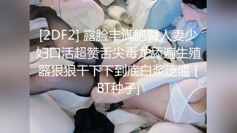 [2DF2] 露脸丰满肥臀人妻少妇口活超赞舌尖毒龙舔遍生殖器狠狠干下下到底白浆泛滥 [BT种子]