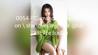 0054 - Cumshot compilation＼she loves my dick (ph6389c7ce3ca12)