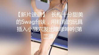 【新片速遞】✨长相十分甜美的Swag台妹，用粗粗的玩具插入小骚穴发出嗲嗲呻吟[第二弹]