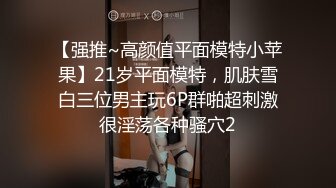 【强推~高颜值平面模特小苹果】21岁平面模特，肌肤雪白三位男主玩6P群啪超刺激很淫荡各种骚穴2