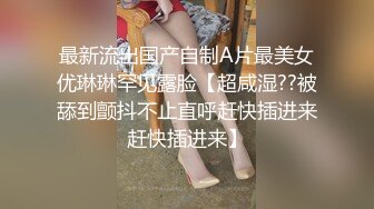 最新流出国产自制A片最美女优琳琳罕见露脸【超咸湿??被舔到颤抖不止直呼赶快插进来赶快插进来】