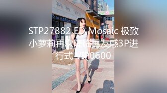 STP27882 ED Mosaic 极致小萝莉再次降临男友感3P进行式 VIP0600