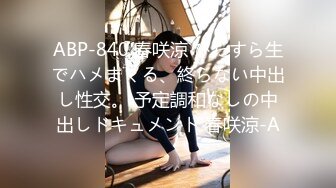 ABP-840 春咲涼 ひたすら生でハメまくる、終らない中出し性交。 予定調和なしの中出しドキュメント 春咲涼-A