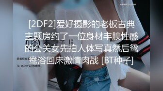 [2DF2]爱好摄影的老板古典主题房约了一位身材丰腴性感的公关女先拍人体写真然后鸳鸯浴回床激情肉战 [BT种子]