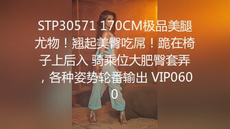 STP30571 170CM极品美腿尤物！翘起美臀吃屌！跪在椅子上后入 骑乘位大肥臀套弄，各种姿势轮番输出 VIP0600