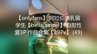 【onlyfans】 阿拉伯爆乳留学生【bellajameel】 自慰性爱3P 作品合集【297v】 (49)