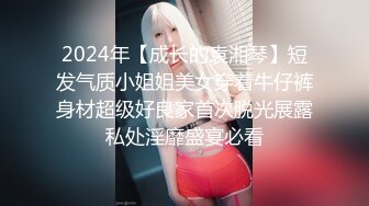 2024年【成长的袁湘琴】短发气质小姐姐美女穿着牛仔裤身材超级好良家首次脱光展露私处淫靡盛宴必看