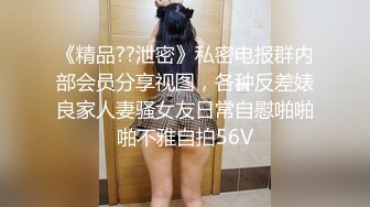 《精品??泄密》私密电报群内部会员分享视图，各种反差婊良家人妻骚女友日常自慰啪啪啪不雅自拍56V