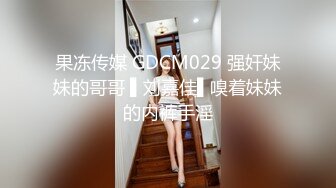 果冻传媒 GDCM029 强奸妹妹的哥哥 ▌刘嘉佳▌嗅着妹妹的内裤手淫