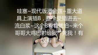  哇塞~现代版潘金莲~重大道具上演插B，整个受插进去~流白浆~这个B看着就怕~来个哥哥大鸡巴射给我艹死我！有没有！