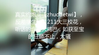 真实约炮，【zhuodetwi】，反差学生妹，211大三校花，听话的含着大鸡巴，如获至宝的狂舔不止，太骚