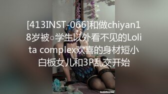 [413INST-066]和做chiyan18岁被○学生以外看不见的Lolita complex欢喜的身材短小白板女儿和3P乱交开始