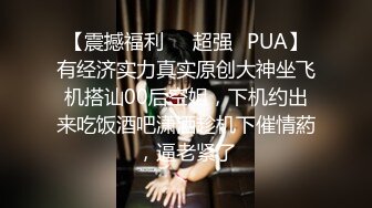 【震撼福利❤️超强✿PUA】有经济实力真实原创大神坐飞机搭讪00后空姐，下机约出来吃饭酒吧潇洒趁机下催情葯，逼老紧了