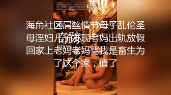 海角社区屌丝情节母子乱伦圣母淫妇儿子发现老妈出轨放假回家上老妈老妈骂我是畜生为了这个家，值了