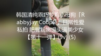 韩国清纯乖巧萝莉小母狗「Rabbyjay Couple」日常性爱私拍 肥臀粉嫩馒头逼美少女【第十一弹】(9v) (5)