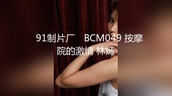 ✿91制片厂✿ BCM049 按摩院的激情 林嫣