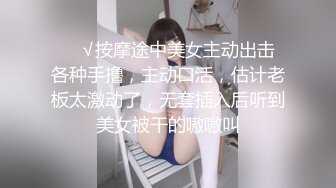 ❤️√按摩途中美女主动出击 各种手撸，主动口活，估计老板太激动了，无套插入后听到美女被干的嗷嗷叫