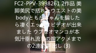 FC2-PPV-3998261 2作品 美脚美尻で括れたウエストの美bodyともかちゃんを騙したら凄くエッチなビデオが出来ました ウブなオマンコが本気汁垂れ流しの膣アクメまで の2連続中 出し (3)