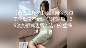 【黄先生探花】眼镜男今晚约了个颜值不错妹子3P啪啪，69姿势插嘴边后入边口交猛操呻吟娇喘