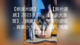 【新速片遞】 ♈ ♈ ♈【新片速遞】2023.6.30，【快乐大本营】，换妻新人，情色小游戏，良家小少妇逐渐放开，情趣装挑逗