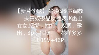 【新片速遞】 冷漠S圈养调教❤️夫妻奴极品反差婊JK露出女女,捆绑，抽打，双洞，露出，3p，吊操 ❤️ 花样多多！35V+46P