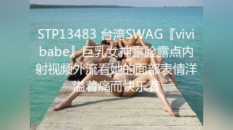 STP13483 台湾SWAG『vivibabe』巨乳女神露脸露点内射视频外流看她的面部表情洋溢着痛而快乐着