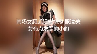 商场女厕近距离偷窥 眼镜美女有点发黑的小鲍