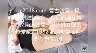 gc2048.com-复古四级，极品粉嫩嫩美女前凸后翘淫乱氛围沦陷疯狂操穴《火辣女郎的性爱派对1982.高清修复版》噗嗤噗嗤销魂