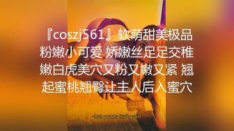 『coszj561』软萌甜美极品粉嫩小可爱 娇嫩丝足足交稚嫩白虎美穴又粉又嫩又紧 翘起蜜桃翘臀让主人后入蜜穴