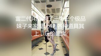 富二代用钱叫了三个三个极品妹子来家里玩4P 各种道具其上，玩的超爽.