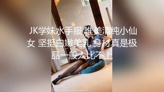  JK学妹水手服 唯美清纯小仙女 坚挺白嫩美乳 身材真是极品一般人比不上