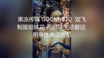 果冻传媒 GDCM-020  双飞制服姐妹花 两姐妹生活窘迫 用身体来交房租