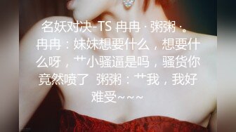 名妖对决-TS 冉冉 · 粥粥 ·。冉冉：妹妹想要什么，想要什么呀，艹小骚逼是吗，骚货你竟然喷了  粥粥：艹我，我好难受~~~