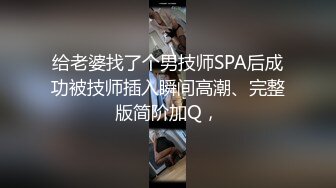 给老婆找了个男技师SPA后成功被技师插入瞬间高潮、完整版简阶加Q，