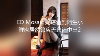 ED Mosaic 妮塔看到陌生小鲜肉居然答应无套还中出2