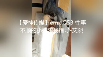 【爱神传媒】emx-053 性事不顺的小姨求我指导-艾熙