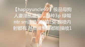 【happyuncle69】极品母狗人妻淫乱盛宴，各种3p 绿帽ntr sm滴蜡 灌肠肛交 操喷内射都有 甚至操屁眼都能操喷1 (2)