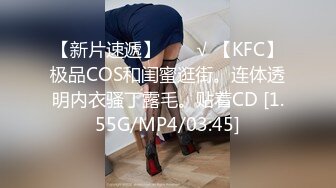 【新片速遞】  ❤️√ 【KFC】极品COS和闺蜜逛街。连体透明内衣骚丁露毛。贴着CD [1.55G/MP4/03:45]