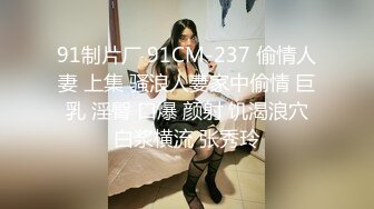 91制片厂 91CM-237 偷情人妻 上集 骚浪人妻家中偷情 巨乳 淫臀 口爆 颜射 饥渴浪穴白浆横流 张秀玲