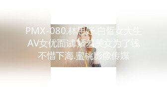 PMX-080.林思妤.白晳女大生AV女优面试.娇羞美女为了钱不惜下海.蜜桃影像传媒