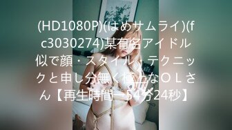 (HD1080P)(はめサムライ)(fc3030274)某有名アイドル似で顔・スタイル・テクニックと申し分無く極上なＯＬさん【再生時間→54分24秒】