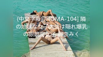 (中文字幕) [HOMA-104] 隣の地味な女子大生は隠れ爆乳の眼鏡腐女子 舞奈みく