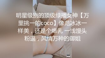 明星级别的顶级绿播女神【万里挑一的coco】像范冰冰一样美，还是个爆乳 一线馒头粉逼，风情万种的御姐