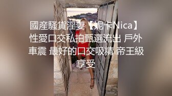 國産騷貨淫妻【妮卡Nica】性愛口交私拍甄選流出 戶外車震 最好的口交吸精 帝王級享受