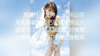 ❤️高挑性感女神❤️“所以你天天泡健身房把屁股练那么大就是为了让男人操你的时候更过瘾吗？”颜射翘臀健身教练